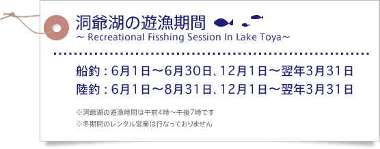 洞爺湖の遊漁期間 船釣 : 6月1日～6月30日､12月1日～翌年3月31日 陸釣 : 6月1日～8月31日､12月1日～翌年3月31日